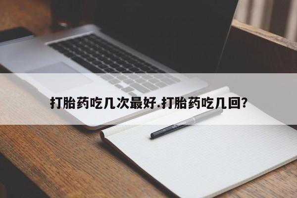 堕胎药购买微信打胎药吃几次最好.打胎药吃几回？