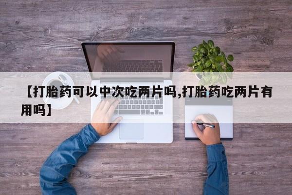 堕胎药购买微信【打胎药可以中次吃两片吗,打胎药吃两片有用吗】