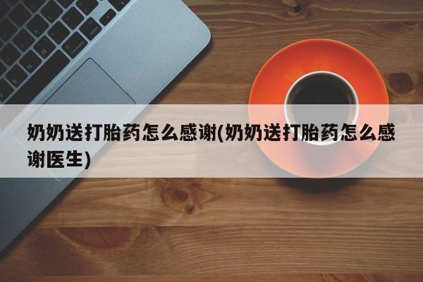 堕胎药购买微信奶奶送打胎药怎么感谢(奶奶送打胎药怎么感谢医生)