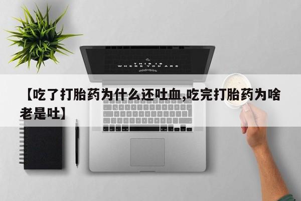 堕胎药购买微信【吃了打胎药为什么还吐血,吃完打胎药为啥老是吐】