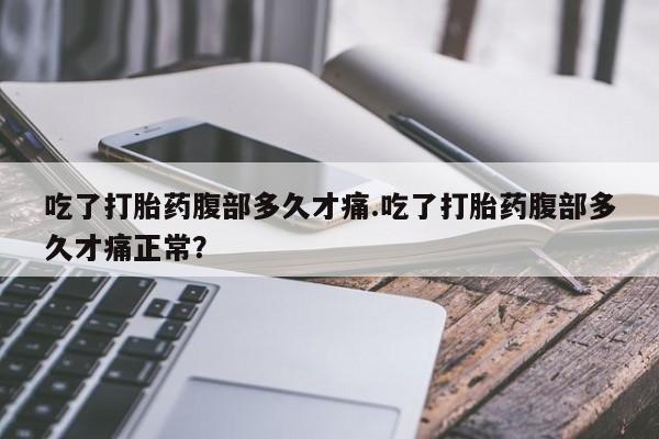 堕胎药购买微信吃了打胎药腹部多久才痛.吃了打胎药腹部多久才痛正常？