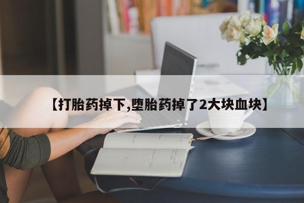 堕胎药购买微信【打胎药掉下,堕胎药掉了2大块血块】
