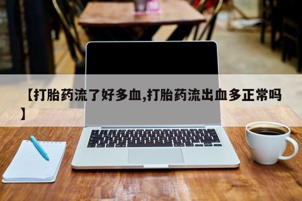 堕胎药购买微信【打胎药流了好多血,打胎药流出血多正常吗】