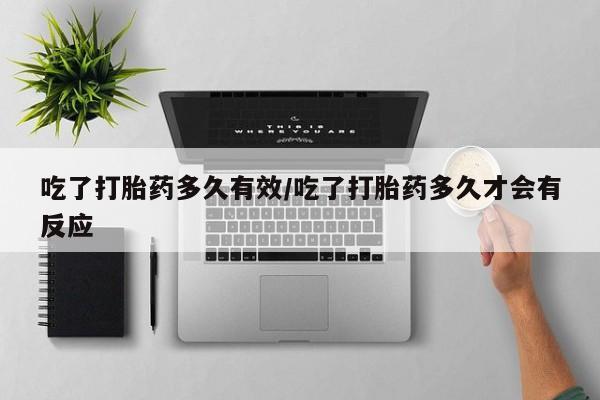 堕胎药购买微信吃了打胎药多久有效/吃了打胎药多久才会有反应
