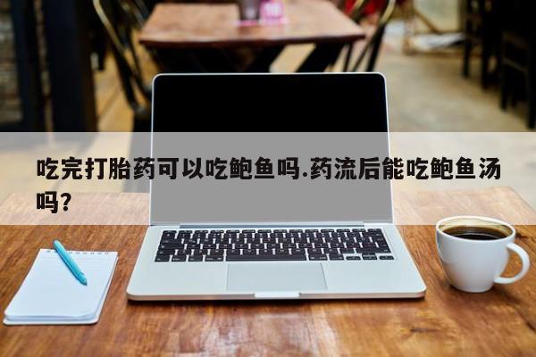堕胎药购买微信吃完打胎药可以吃鲍鱼吗.药流后能吃鲍鱼汤吗？