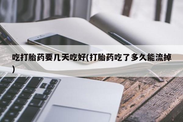 堕胎药购买微信吃打胎药要几天吃好(打胎药吃了多久能流掉)