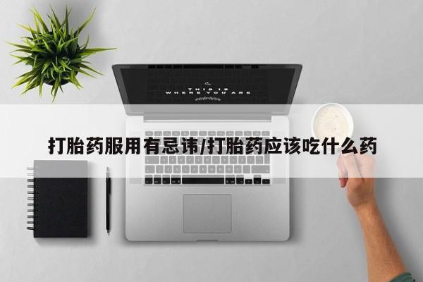 堕胎药购买微信打胎药服用有忌讳/打胎药应该吃什么药