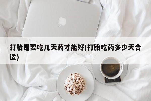 堕胎药购买微信打胎是要吃几天药才能好(打胎吃药多少天合适)