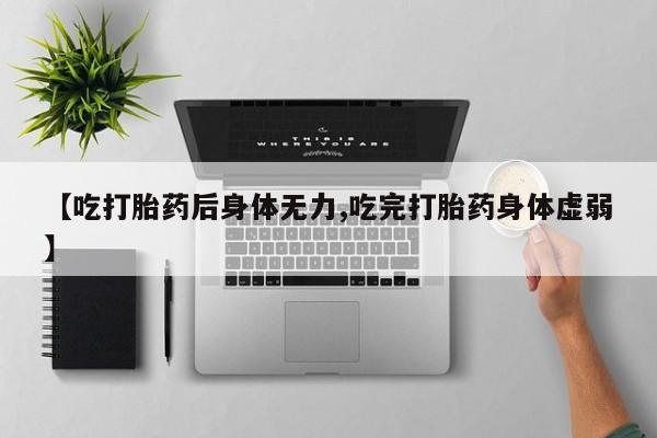 堕胎药购买微信【吃打胎药后身体无力,吃完打胎药身体虚弱】