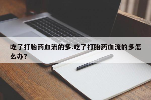 堕胎药购买微信吃了打胎药血流的多.吃了打胎药血流的多怎么办？