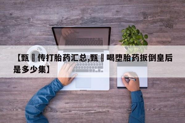 堕胎药购买微信【甄嬛传打胎药汇总,甄嬛喝堕胎药扳倒皇后是多少集】