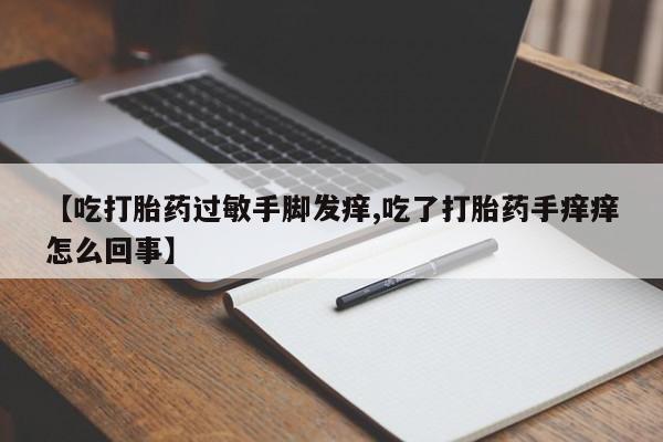 堕胎药购买微信【吃打胎药过敏手脚发痒,吃了打胎药手痒痒怎么回事】