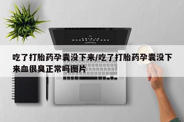 堕胎药购买微信吃了打胎药孕囊没下来/吃了打胎药孕囊没下来血很臭正常吗图片
