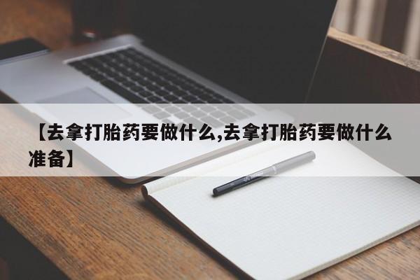 堕胎药购买微信【去拿打胎药要做什么,去拿打胎药要做什么准备】