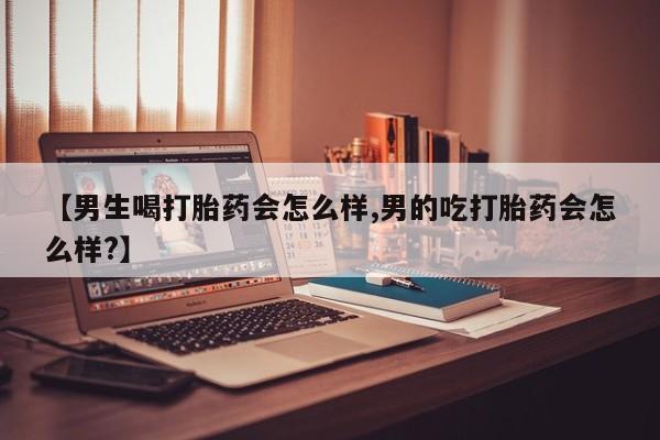 堕胎药购买微信【男生喝打胎药会怎么样,男的吃打胎药会怎么样?】