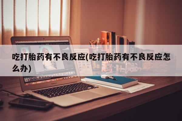 堕胎药购买微信吃打胎药有不良反应(吃打胎药有不良反应怎么办)