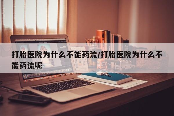 堕胎药购买微信打胎医院为什么不能药流/打胎医院为什么不能药流呢