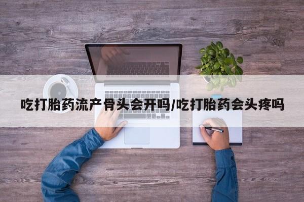 堕胎药购买微信吃打胎药流产骨头会开吗/吃打胎药会头疼吗