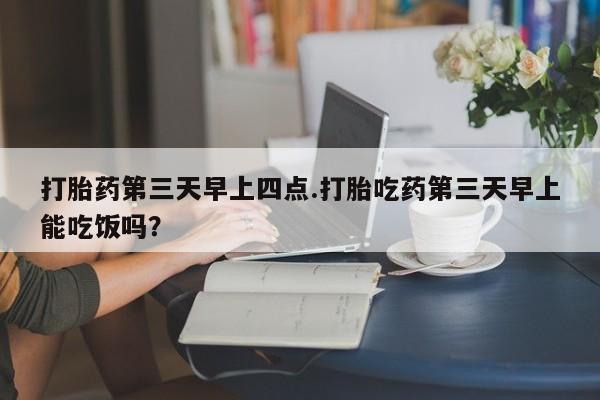 堕胎药购买微信打胎药第三天早上四点.打胎吃药第三天早上能吃饭吗？