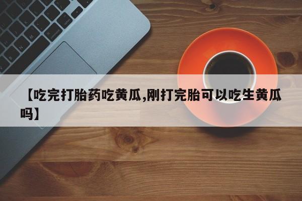 堕胎药购买微信【吃完打胎药吃黄瓜,刚打完胎可以吃生黄瓜吗】