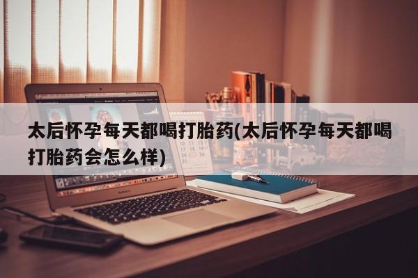 堕胎药购买微信太后怀孕每天都喝打胎药(太后怀孕每天都喝打胎药会怎么样)