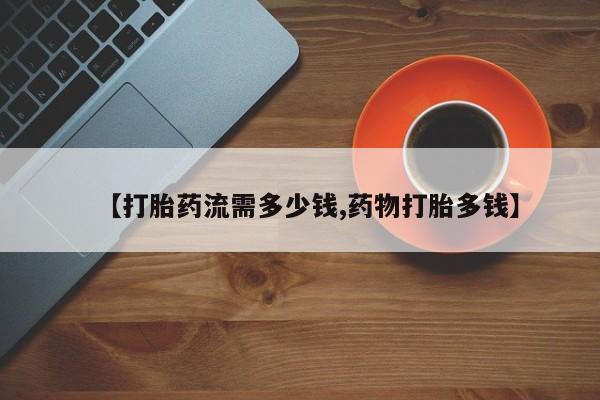 堕胎药购买微信【打胎药流需多少钱,药物打胎多钱】