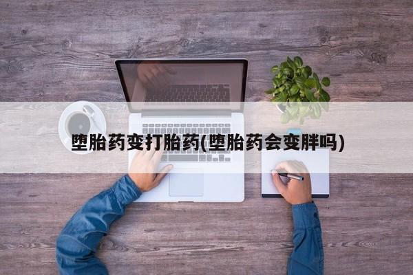 堕胎药购买微信堕胎药变打胎药(堕胎药会变胖吗)