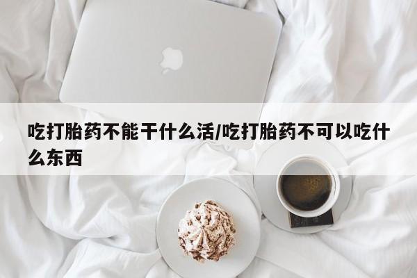 堕胎药购买微信吃打胎药不能干什么活/吃打胎药不可以吃什么东西