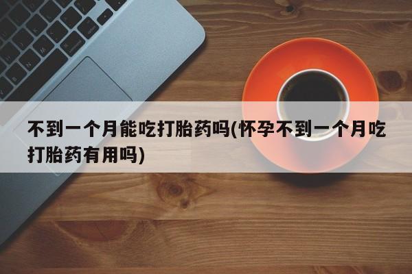 堕胎药购买微信不到一个月能吃打胎药吗(怀孕不到一个月吃打胎药有用吗)