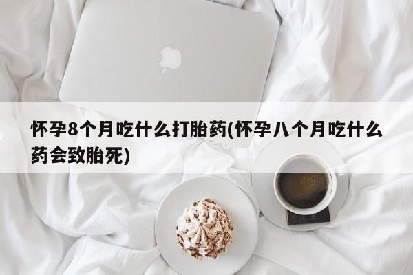 堕胎药购买微信怀孕8个月吃什么打胎药(怀孕八个月吃什么药会致胎死)