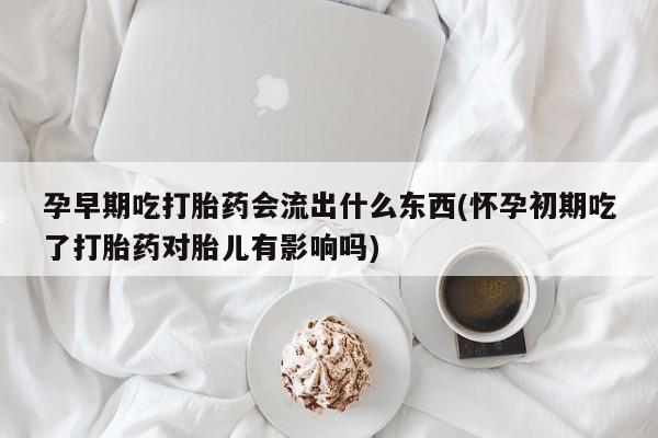 堕胎药购买微信孕早期吃打胎药会流出什么东西(怀孕初期吃了打胎药对胎儿有影响吗)