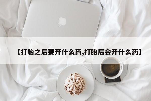 堕胎药购买微信【打胎之后要开什么药,打胎后会开什么药】