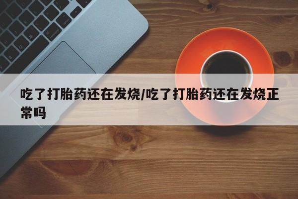堕胎药购买微信吃了打胎药还在发烧/吃了打胎药还在发烧正常吗
