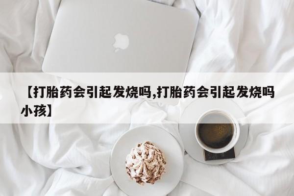 堕胎药购买微信【打胎药会引起发烧吗,打胎药会引起发烧吗小孩】