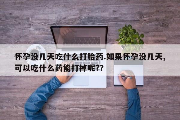 堕胎药购买微信怀孕没几天吃什么打胎药.如果怀孕没几天,可以吃什么药能打掉呢?？