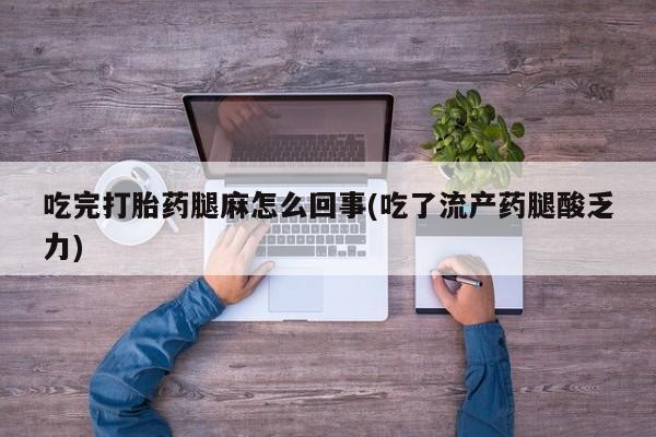 堕胎药购买微信吃完打胎药腿麻怎么回事(吃了流产药腿酸乏力)