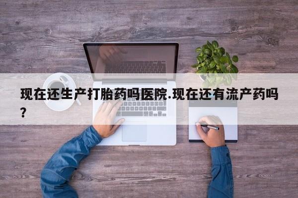 堕胎药购买微信现在还生产打胎药吗医院.现在还有流产药吗？