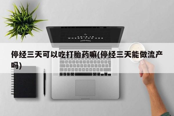 堕胎药购买微信停经三天可以吃打胎药嘛(停经三天能做流产吗)