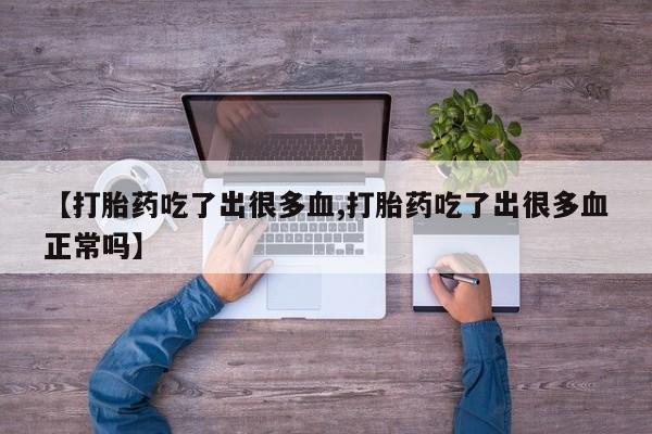 堕胎药购买微信【打胎药吃了出很多血,打胎药吃了出很多血正常吗】