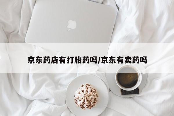 堕胎药购买微信京东药店有打胎药吗/京东有卖药吗