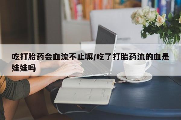 堕胎药购买微信吃打胎药会血流不止嘛/吃了打胎药流的血是娃娃吗