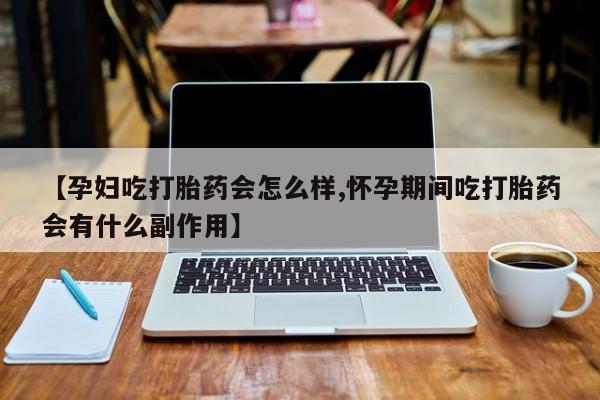 堕胎药购买微信【孕妇吃打胎药会怎么样,怀孕期间吃打胎药会有什么副作用】
