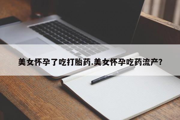 堕胎药购买微信美女怀孕了吃打胎药.美女怀孕吃药流产？
