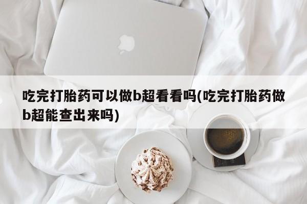 堕胎药购买微信吃完打胎药可以做b超看看吗(吃完打胎药做b超能查出来吗)