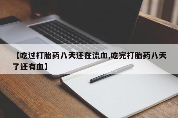 堕胎药购买微信【吃过打胎药八天还在流血,吃完打胎药八天了还有血】