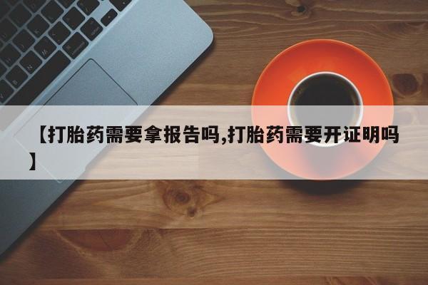 堕胎药购买微信【打胎药需要拿报告吗,打胎药需要开证明吗】
