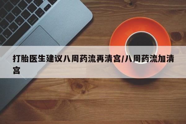 堕胎药购买微信打胎医生建议八周药流再清宫/八周药流加清宫