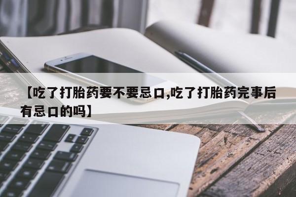堕胎药购买微信【吃了打胎药要不要忌口,吃了打胎药完事后有忌口的吗】