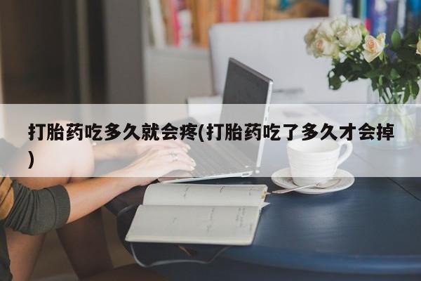 堕胎药购买微信打胎药吃多久就会疼(打胎药吃了多久才会掉)