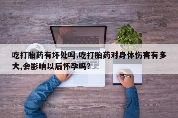 堕胎药购买微信吃打胎药有坏处吗.吃打胎药对身体伤害有多大,会影响以后怀孕吗？